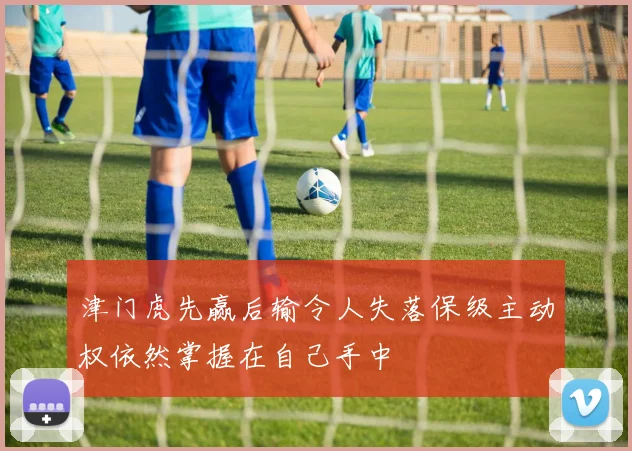 津门虎先赢后输令人失落保级主动权依然掌握在自己手中
