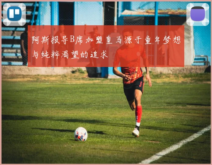 阿斯报导B席加盟皇马源于童年梦想与纯粹渴望的追求