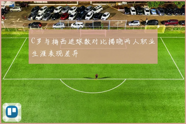 C罗与梅西进球数对比揭晓两人职业生涯表现差异