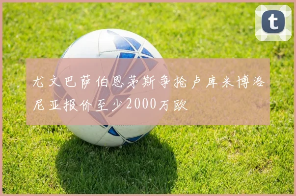 尤文巴萨伯恩茅斯争抢卢库米博洛尼亚报价至少2000万欧