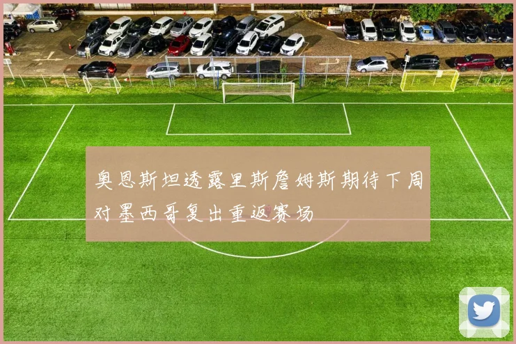 奥恩斯坦透露里斯詹姆斯期待下周对墨西哥复出重返赛场
