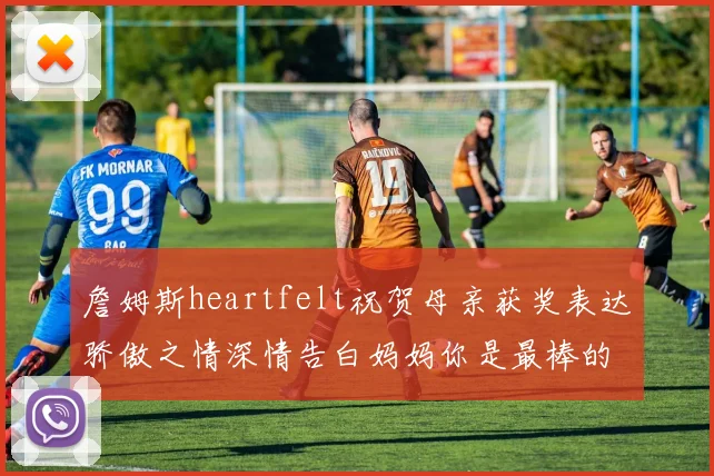 詹姆斯heartfelt祝贺母亲获奖表达骄傲之情深情告白妈妈你是最棒的我爱你