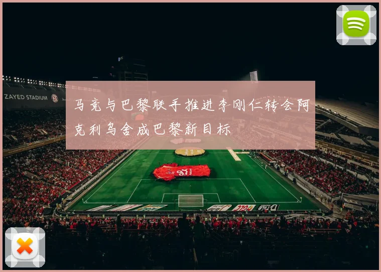 马竞与巴黎联手推进李刚仁转会阿克利乌舍成巴黎新目标