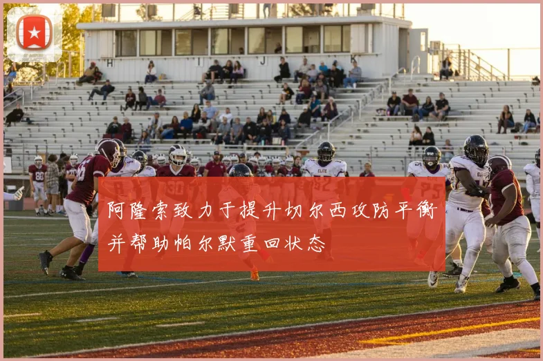 阿隆索致力于提升切尔西攻防平衡并帮助帕尔默重回状态