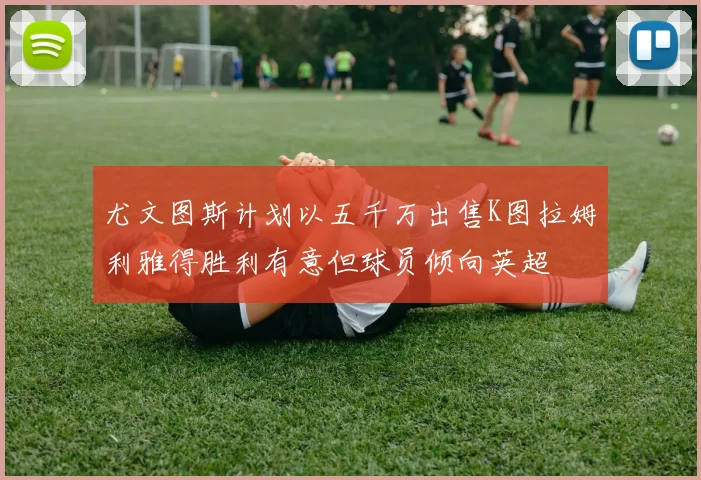 尤文图斯计划以五千万出售K图拉姆利雅得胜利有意但球员倾向英超