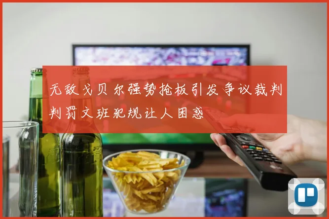 无敌戈贝尔强势抢板引发争议裁判判罚文班犯规让人困惑