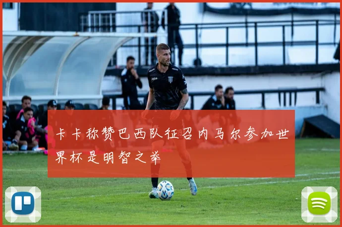 卡卡称赞巴西队征召内马尔参加世界杯是明智之举