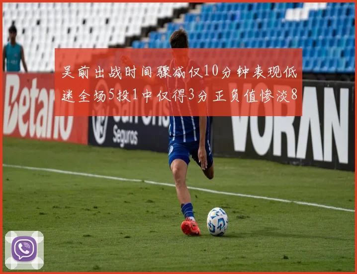 吴前出战时间骤减仅10分钟表现低迷全场5投1中仅得3分正负值惨淡8