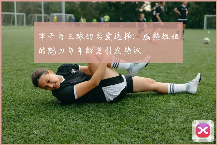 华子与三球的恋爱选择：成熟姐姐的魅力与年龄差引发热议