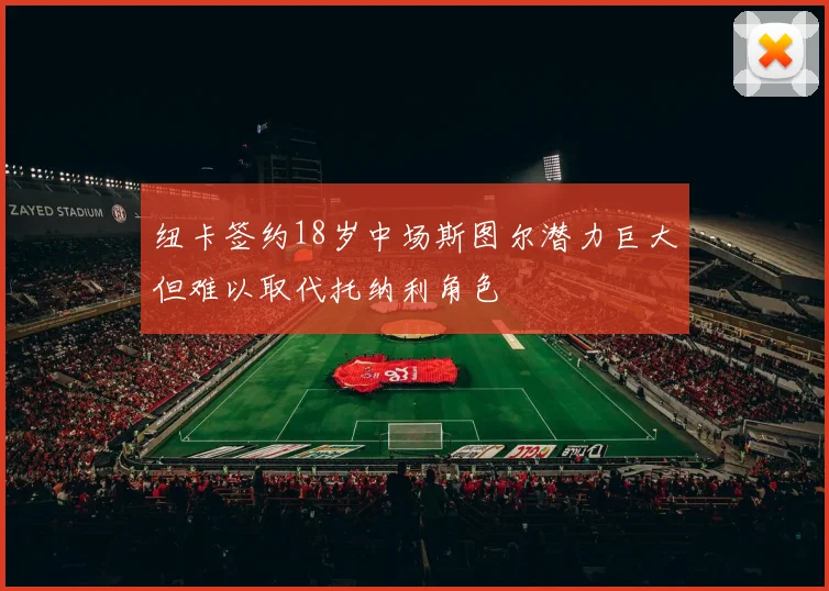 纽卡签约18岁中场斯图尔潜力巨大但难以取代托纳利角色