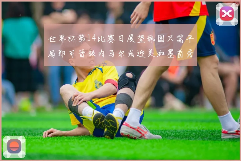 世界杯第14比赛日展望韩国只需平局即可晋级内马尔或迎美加墨首秀