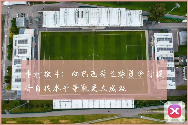 中村敬斗：向巴西荷兰球员学习提升自我水平争取更大成就