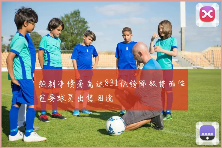 热刺净债务高达831亿镑降级将面临重要球员出售困境