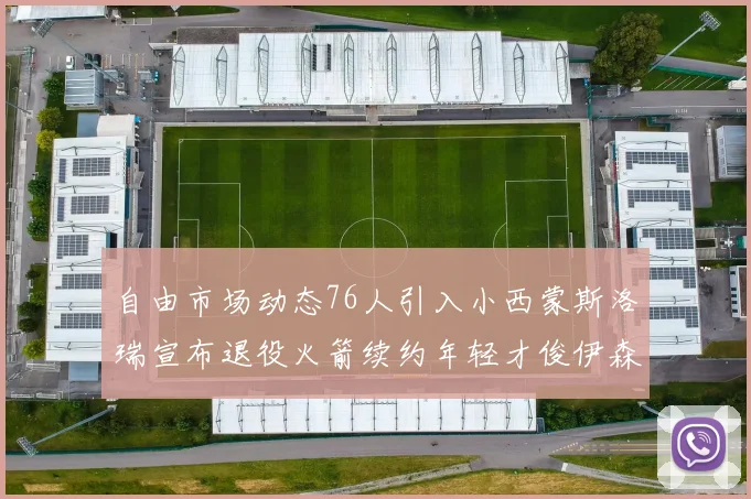 自由市场动态76人引入小西蒙斯洛瑞宣布退役火箭续约年轻才俊伊森