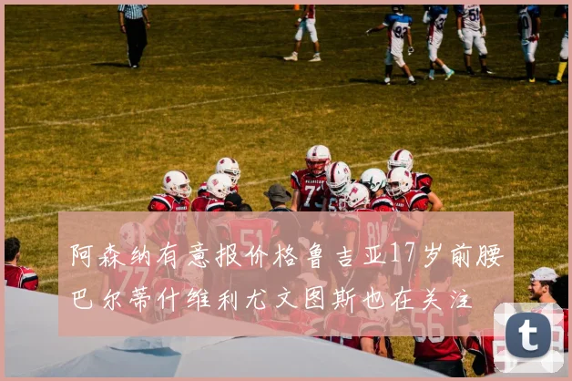 阿森纳有意报价格鲁吉亚17岁前腰巴尔蒂什维利尤文图斯也在关注