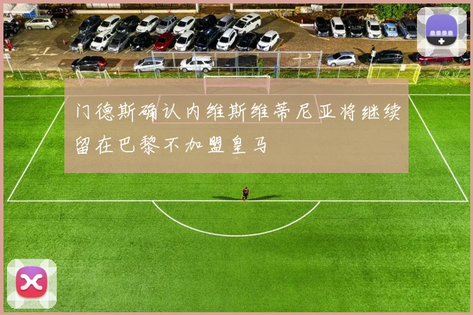 门德斯确认内维斯维蒂尼亚将继续留在巴黎不加盟皇马