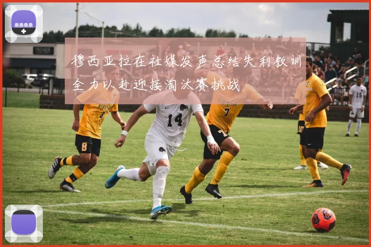 穆西亚拉在社媒发声总结失利教训全力以赴迎接淘汰赛挑战