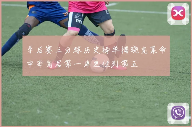 季后赛三分球历史榜单揭晓克莱命中率高居第一库里位列第五