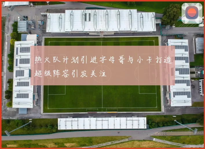 热火队计划引进字母哥与小卡打造超级阵容引发关注