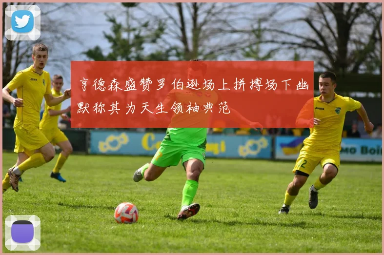 亨德森盛赞罗伯逊场上拼搏场下幽默称其为天生领袖典范