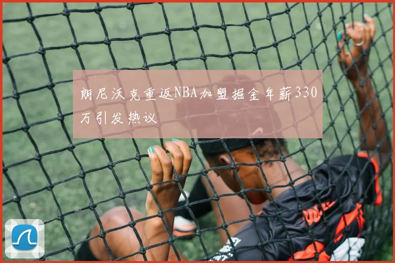 朗尼沃克重返NBA加盟掘金年薪330万引发热议