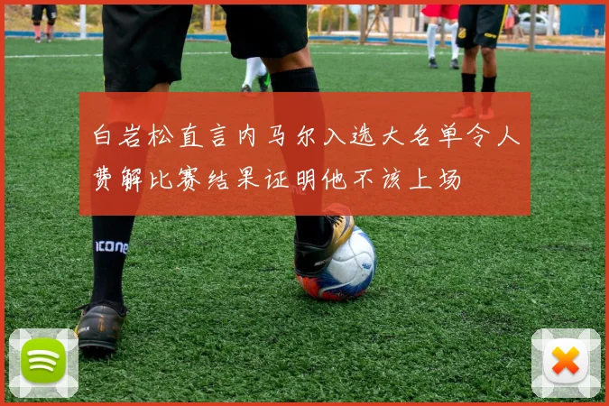 白岩松直言内马尔入选大名单令人费解比赛结果证明他不该上场
