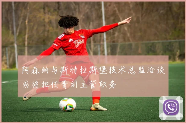 阿森纳与斯特拉斯堡技术总监洽谈或将担任青训主管职务