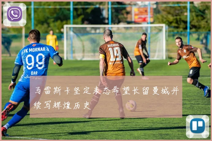 马雷斯卡坚定表态希望长留曼城并续写辉煌历史
