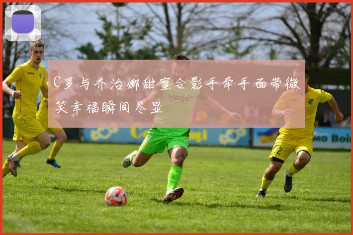 C罗与乔治娜甜蜜合影手牵手面带微笑幸福瞬间尽显